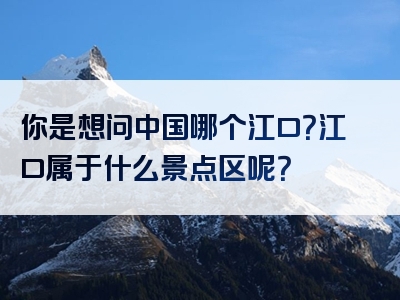 你是想问中国哪个江口？江口属于什么景点区呢？