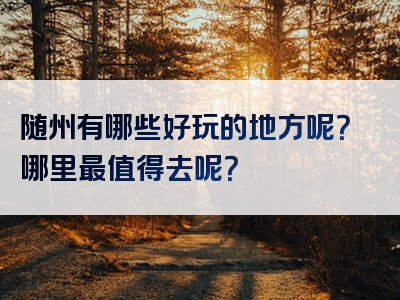 随州有哪些好玩的地方呢？哪里最值得去呢？