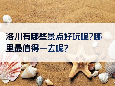 洛川有哪些景点好玩呢？哪里最值得一去呢？