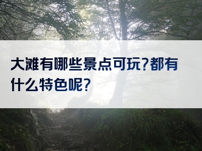 大滩有哪些景点可玩？都有什么特色呢？