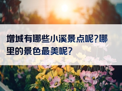增城有哪些小溪景点呢？哪里的景色最美呢？