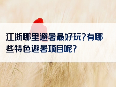 江浙哪里避暑最好玩？有哪些特色避暑项目呢？