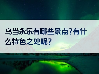 乌当永乐有哪些景点？有什么特色之处呢？