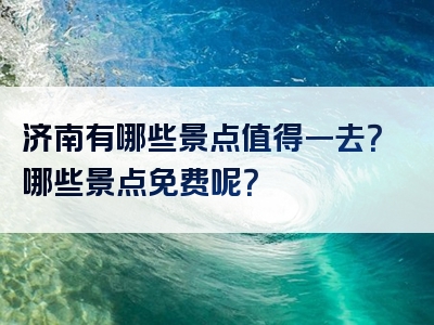 济南有哪些景点值得一去？哪些景点免费呢？
