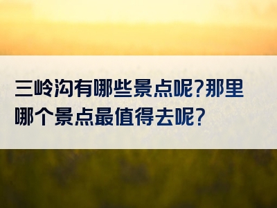 三岭沟有哪些景点呢？那里哪个景点最值得去呢？