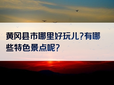 黄冈县市哪里好玩儿？有哪些特色景点呢？