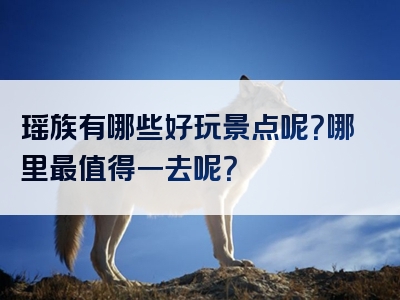 瑶族有哪些好玩景点呢？哪里最值得一去呢？