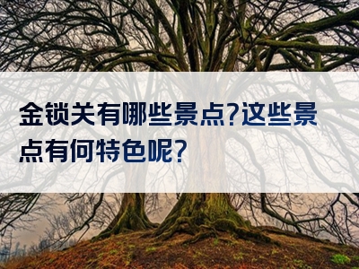 金锁关有哪些景点？这些景点有何特色呢？