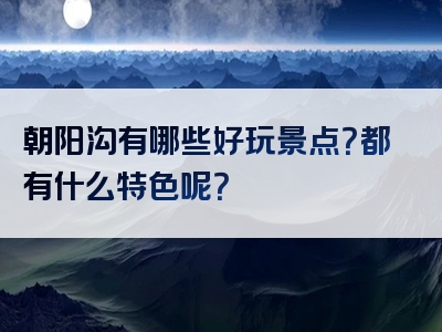 朝阳沟有哪些好玩景点？都有什么特色呢？