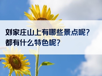 刘家庄山上有哪些景点呢？都有什么特色呢？