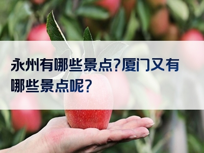 永州有哪些景点？厦门又有哪些景点呢？