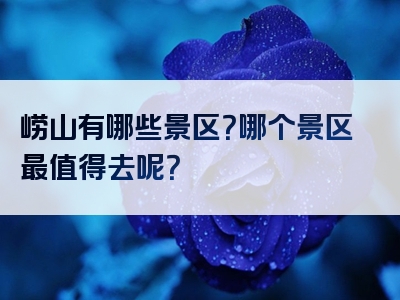 崂山有哪些景区？哪个景区最值得去呢？