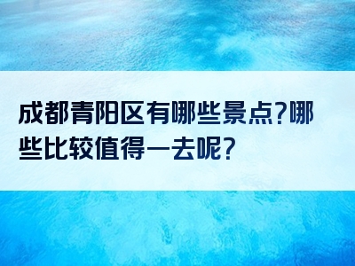 成都青阳区有哪些景点？哪些比较值得一去呢？