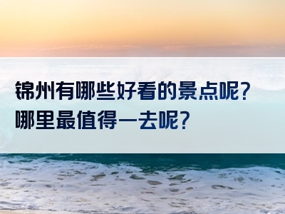 锦州有哪些好看的景点呢？哪里最值得一去呢？