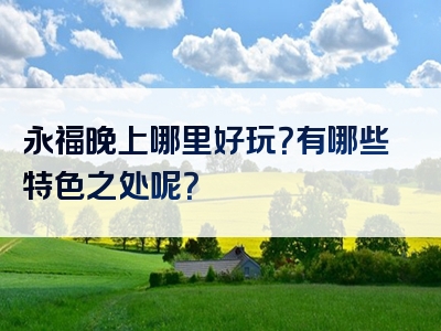 永福晚上哪里好玩？有哪些特色之处呢？