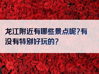 龙江附近有哪些景点呢？有没有特别好玩的？