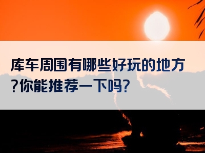 库车周围有哪些好玩的地方？你能推荐一下吗？