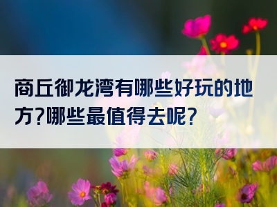 商丘御龙湾有哪些好玩的地方？哪些最值得去呢？