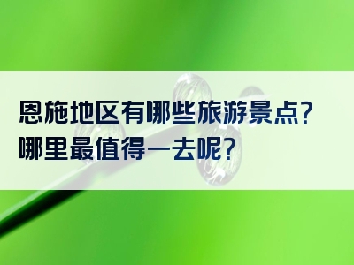 恩施地区有哪些旅游景点？哪里最值得一去呢？