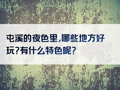 屯溪的夜色里，哪些地方好玩？有什么特色呢？
