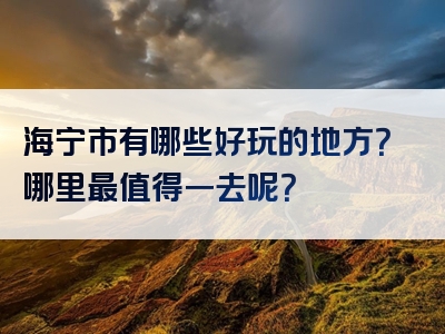 海宁市有哪些好玩的地方？哪里最值得一去呢？