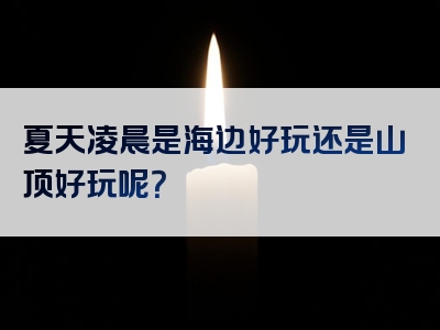 夏天凌晨是海边好玩还是山顶好玩呢？