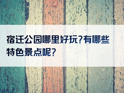 宿迁公园哪里好玩？有哪些特色景点呢？