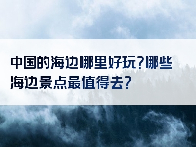 中国的海边哪里好玩？哪些海边景点最值得去？