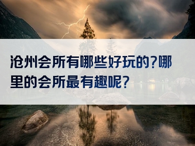 沧州会所有哪些好玩的？哪里的会所最有趣呢？