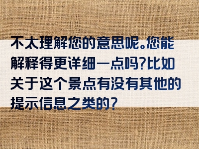 不太理解您的意思呢。您能解释得更详细一点吗？比如关于这个景点有没有其他的提示信息之类的？
