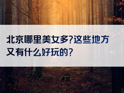 北京哪里美女多？这些地方又有什么好玩的？