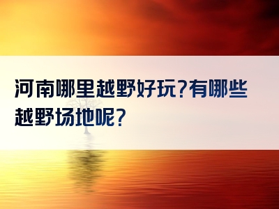 河南哪里越野好玩？有哪些越野场地呢？