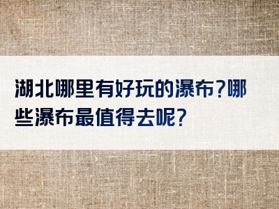 湖北哪里有好玩的瀑布？哪些瀑布最值得去呢？