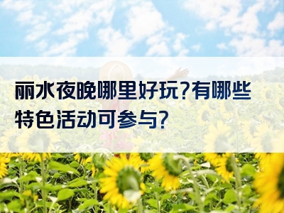 丽水夜晚哪里好玩？有哪些特色活动可参与？