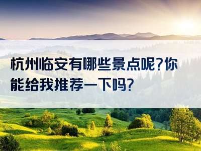 杭州临安有哪些景点呢？你能给我推荐一下吗？