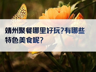 靖州聚餐哪里好玩？有哪些特色美食呢？