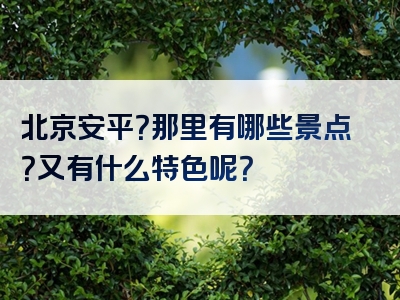 北京安平？那里有哪些景点？又有什么特色呢？