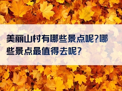 美丽山村有哪些景点呢？哪些景点最值得去呢？