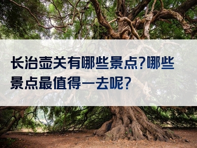 长治壶关有哪些景点？哪些景点最值得一去呢？