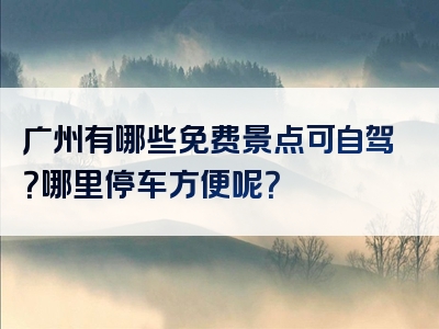 广州有哪些免费景点可自驾？哪里停车方便呢？