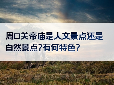 周口关帝庙是人文景点还是自然景点？有何特色？