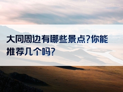 大同周边有哪些景点？你能推荐几个吗？