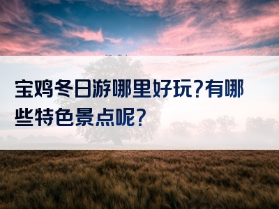 宝鸡冬日游哪里好玩？有哪些特色景点呢？