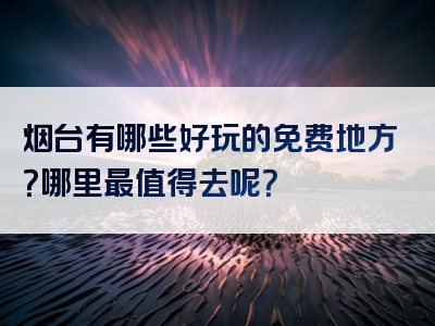烟台有哪些好玩的免费地方？哪里最值得去呢？