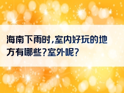 海南下雨时，室内好玩的地方有哪些？室外呢？
