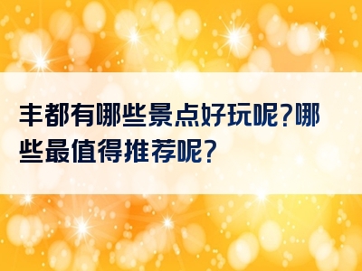 丰都有哪些景点好玩呢？哪些最值得推荐呢？