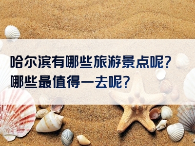 哈尔滨有哪些旅游景点呢？哪些最值得一去呢？