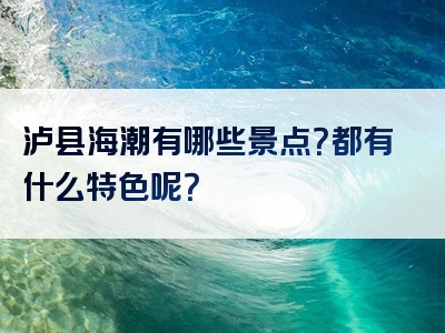 泸县海潮有哪些景点？都有什么特色呢？