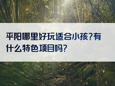 平阳哪里好玩适合小孩？有什么特色项目吗？