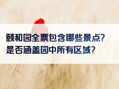 颐和园全票包含哪些景点？是否涵盖园中所有区域？